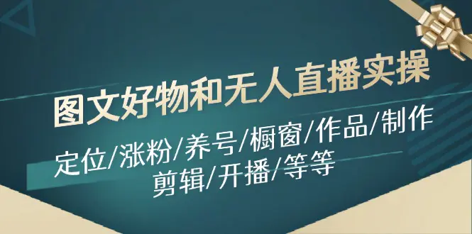 图文好物和无人直播实操：定位/涨粉/养号/橱窗/作品/制作/剪辑/开播/等等-3A资源站