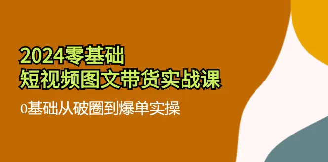 2024零基础·短视频图文带货实战课：0基础从破圈到爆单实操（35节课）-3A资源站