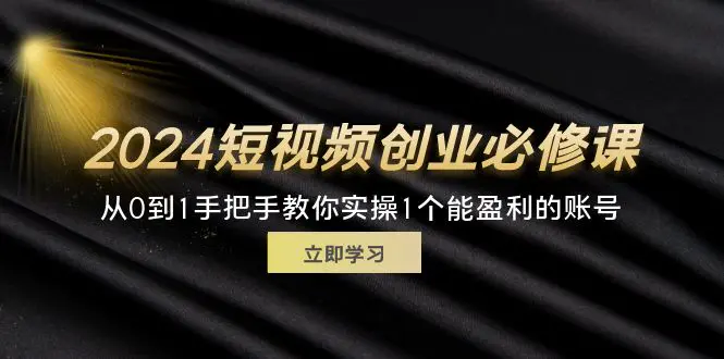 2024短视频创业必修课，从0到1手把手教你实操1个能盈利的账号 (32节)-3A资源站