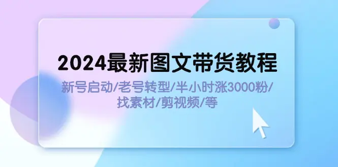 2024最新图文带货教程：新号启动/老号转型/半小时涨3000粉/找素材/剪辑-3A资源站