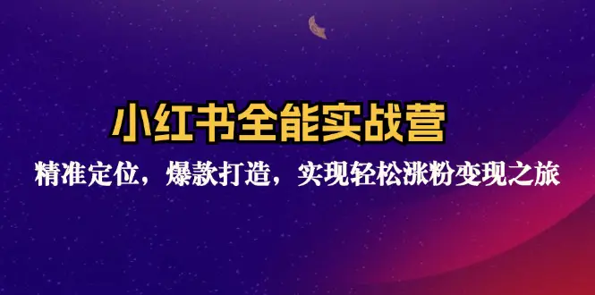 小红书全能实战营：精准定位，爆款打造，实现轻松涨粉变现之旅-3A资源站