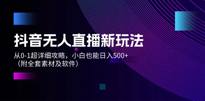 抖音无人直播新玩法，从0-1超详细攻略，小白也能日入500+（附全套素材…-3A资源站