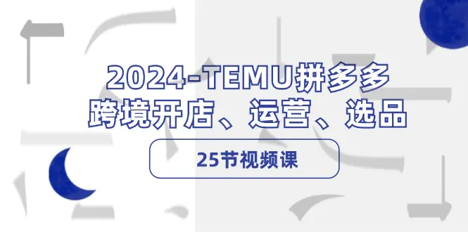 2024-TEMU拼多多·跨境开店、运营、选品（25节视频课）-3A资源站