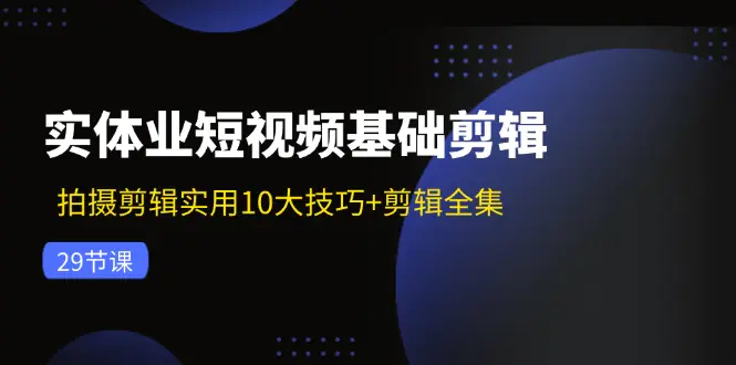 实体业短视频基础剪辑：拍摄剪辑实用10大技巧+剪辑全集（29节）-3A资源站