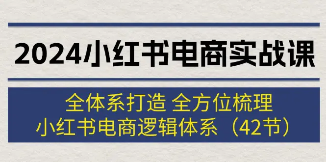 2024小红书电商实战课：全体系打造 全方位梳理 小红书电商逻辑体系 (42节)-3A资源站